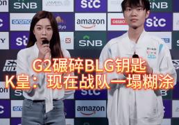 G2碾碎BLG钥匙，北川背锅，K皇承认：现在战队一塌糊涂